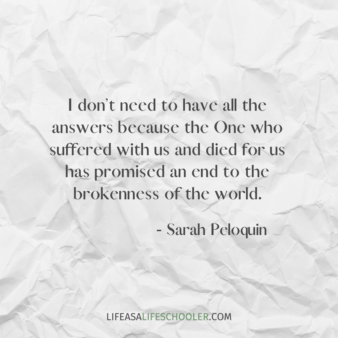 I don’t need to have all the answers because the One who suffered with us and died for us has promised an end to the brokenness of the world.